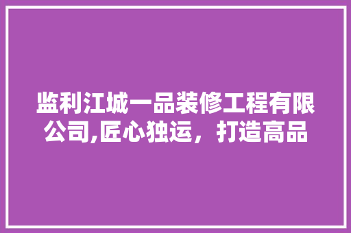 监利江城一品装修工程有限公司,匠心独运，打造高品质家居环境 监利江城一品装修工程有限公司,匠心独运，打造高品质家居环境 装修知识