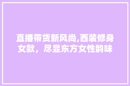 直播带货新风尚,西装修身女款，尽显东方女性韵味 直播带货新风尚,西装修身女款，尽显东方女性韵味 家居设计