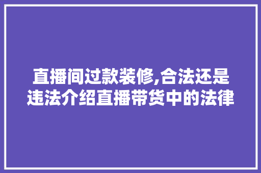 直播间过款装修,合法还是违法介绍直播带货中的法律边界 直播间过款装修,合法还是违法介绍直播带货中的法律边界 二手房