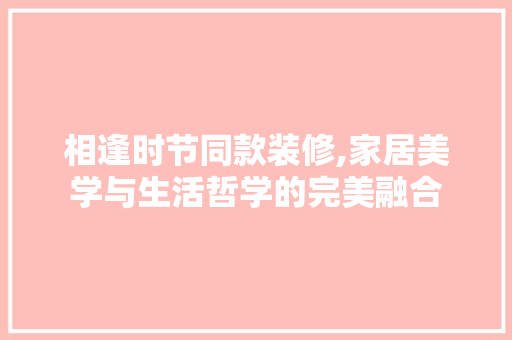 相逢时节同款装修,家居美学与生活哲学的完美融合 相逢时节同款装修,家居美学与生活哲学的完美融合 家居装饰