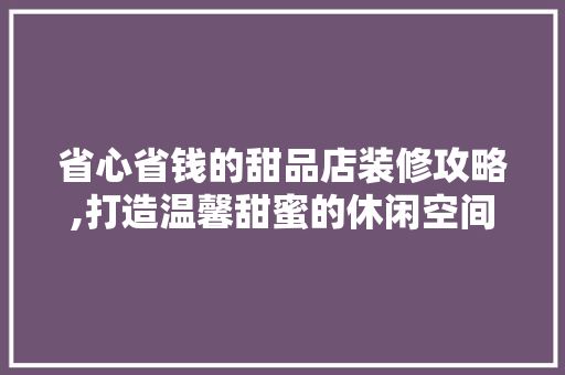 省心省钱的甜品店装修攻略,打造温馨甜蜜的休闲空间 省心省钱的甜品店装修攻略,打造温馨甜蜜的休闲空间 买房须知
