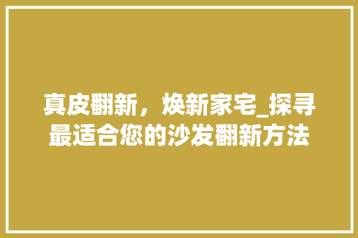 真皮翻新，焕新家宅_探寻最适合您的沙发翻新方法 真皮翻新，焕新家宅_探寻最适合您的沙发翻新方法 二手房