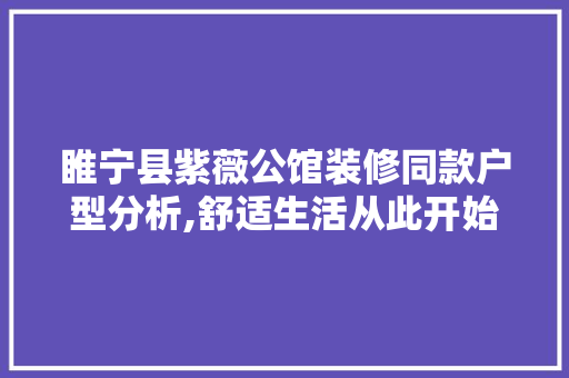 睢宁县紫薇公馆装修同款户型分析,舒适生活从此开始 睢宁县紫薇公馆装修同款户型分析,舒适生活从此开始 家居装饰