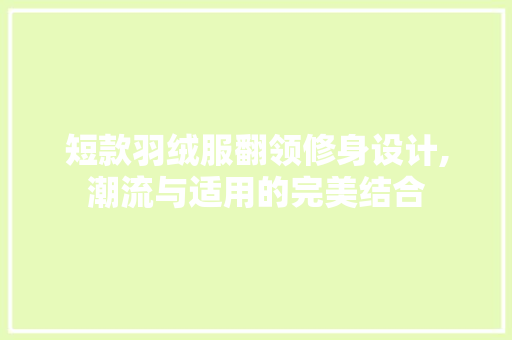 短款羽绒服翻领修身设计,潮流与适用的完美结合 短款羽绒服翻领修身设计,潮流与适用的完美结合 装修知识