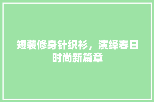短装修身针织衫，演绎春日时尚新篇章 短装修身针织衫，演绎春日时尚新篇章 二手房