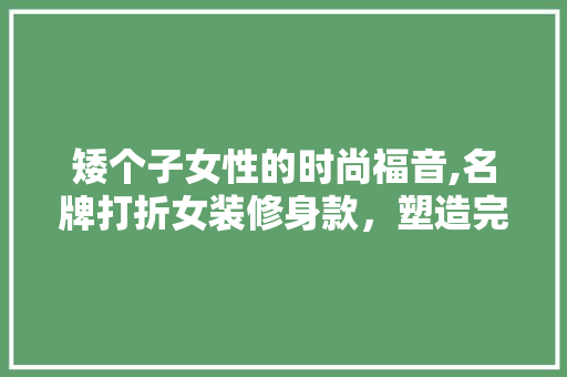 矮个子女性的时尚福音,名牌打折女装修身款，塑造完美身形 矮个子女性的时尚福音,名牌打折女装修身款，塑造完美身形 装修知识