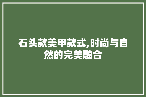 石头款美甲款式,时尚与自然的完美融合 石头款美甲款式,时尚与自然的完美融合 装修知识