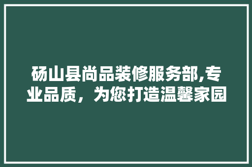 砀山县尚品装修服务部,专业品质，为您打造温馨家园 砀山县尚品装修服务部,专业品质，为您打造温馨家园 二手房