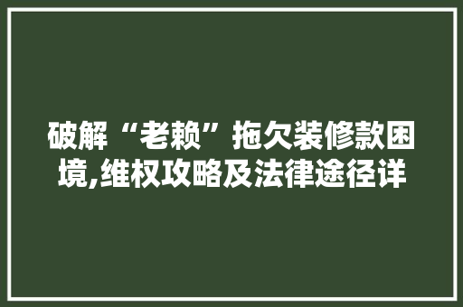 破解“老赖”拖欠装修款困境,维权攻略及法律途径详解 破解“老赖”拖欠装修款困境,维权攻略及法律途径详解 装修知识