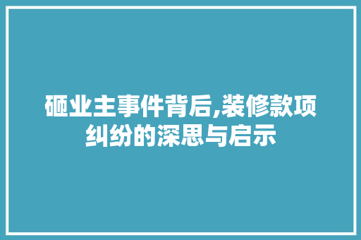 砸业主事件背后,装修款项纠纷的深思与启示 砸业主事件背后,装修款项纠纷的深思与启示 二手房