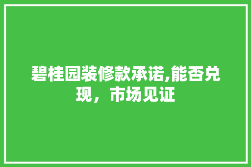 碧桂园装修款承诺,能否兑现，市场见证 碧桂园装修款承诺,能否兑现，市场见证 买房须知