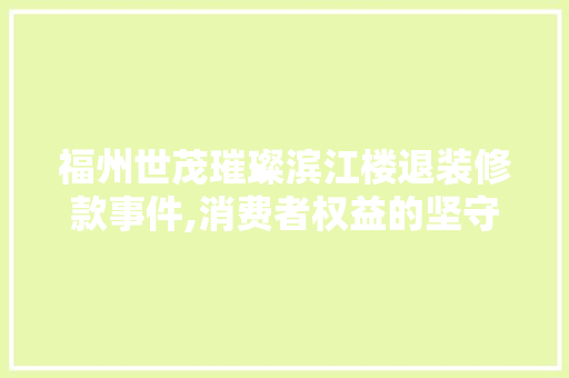 福州世茂璀璨滨江楼退装修款事件,消费者权益的坚守与胜利 福州世茂璀璨滨江楼退装修款事件,消费者权益的坚守与胜利 家居设计