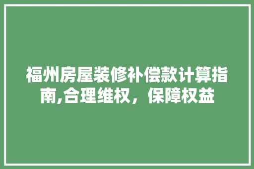 福州房屋装修补偿款计算指南,合理维权，保障权益 福州房屋装修补偿款计算指南,合理维权，保障权益 二手房