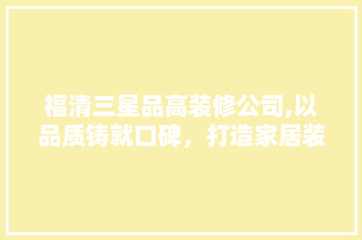 福清三星品高装修公司,以品质铸就口碑，打造家居装修新标杆 福清三星品高装修公司,以品质铸就口碑，打造家居装修新标杆 家居设计