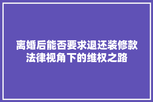 离婚后能否要求退还装修款法律视角下的维权之路 离婚后能否要求退还装修款法律视角下的维权之路 家居设计