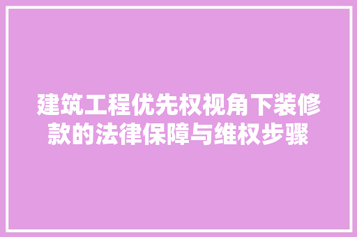 建筑工程优先权视角下装修款的法律保障与维权步骤 建筑工程优先权视角下装修款的法律保障与维权步骤 家居设计