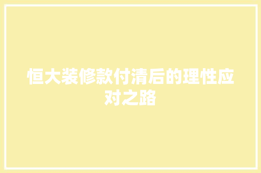 恒大装修款付清后的理性应对之路 恒大装修款付清后的理性应对之路 家居设计