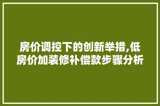 房价调控下的创新举措,低房价加装修补偿款步骤分析 房价调控下的创新举措,低房价加装修补偿款步骤分析 买房须知