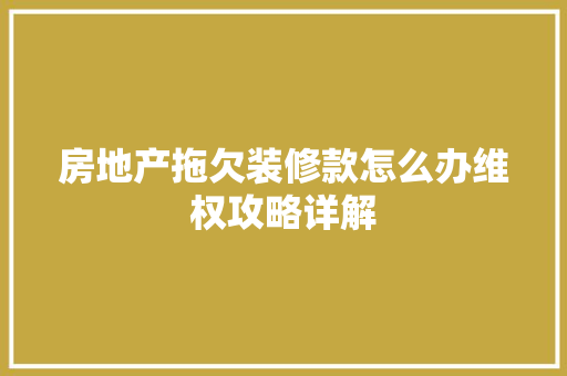 房地产拖欠装修款怎么办维权攻略详解 房地产拖欠装修款怎么办维权攻略详解 二手房