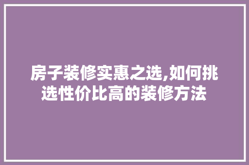 房子装修实惠之选,如何挑选性价比高的装修方法