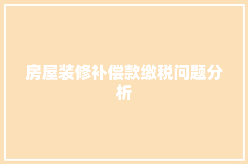房屋装修补偿款缴税问题分析 房屋装修补偿款缴税问题分析 买房须知