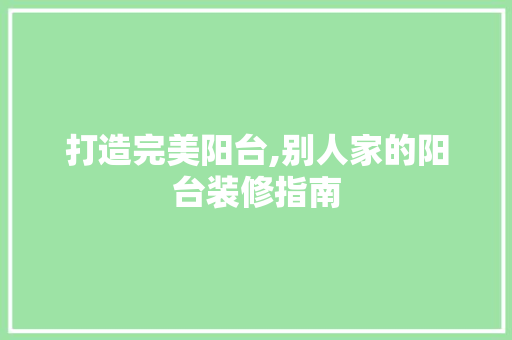 打造完美阳台,别人家的阳台装修指南，阳台这样装修超美。