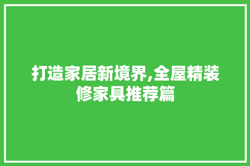 打造家居新境界,全屋精装修家具推荐篇 打造家居新境界,全屋精装修家具推荐篇 二手房