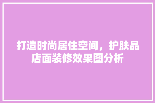 打造时尚居住空间，护肤品店面装修效果图分析 打造时尚居住空间，护肤品店面装修效果图分析 二手房