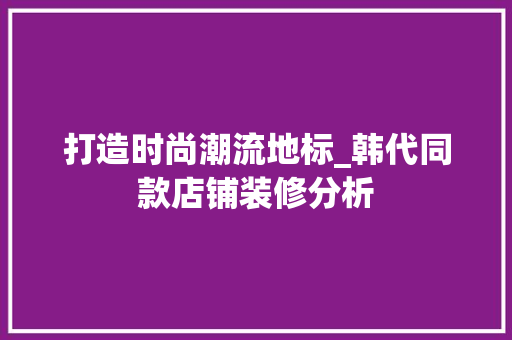 打造时尚潮流地标_韩代同款店铺装修分析 打造时尚潮流地标_韩代同款店铺装修分析 家居设计