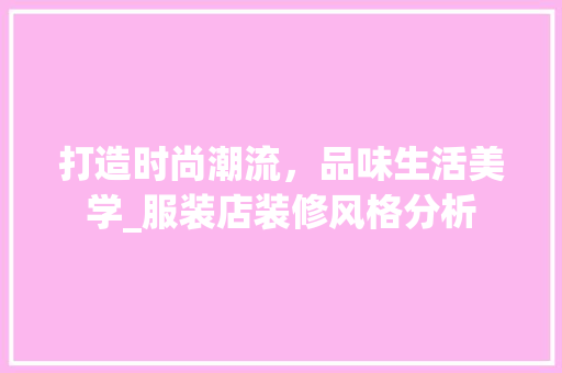 打造时尚潮流，品味生活美学_服装店装修风格分析 打造时尚潮流，品味生活美学_服装店装修风格分析 装修知识