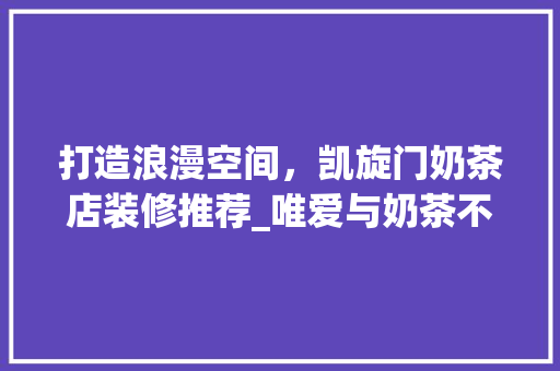 打造浪漫空间，凯旋门奶茶店装修推荐_唯爱与奶茶不可辜负 打造浪漫空间，凯旋门奶茶店装修推荐_唯爱与奶茶不可辜负 装修知识