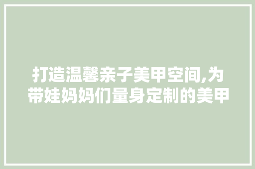 打造温馨亲子美甲空间,为带娃妈妈们量身定制的美甲店装修指南 打造温馨亲子美甲空间,为带娃妈妈们量身定制的美甲店装修指南 装修知识