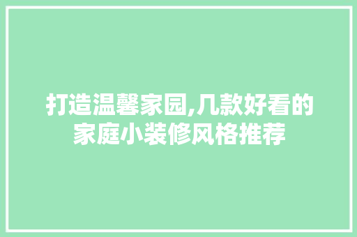 打造温馨家园,几款好看的家庭小装修风格推荐 打造温馨家园,几款好看的家庭小装修风格推荐 买房须知