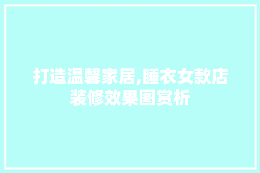 打造温馨家居,睡衣女款店装修效果图赏析