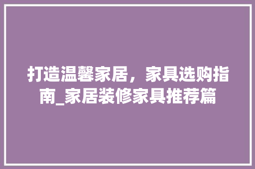 打造温馨家居，家具选购指南_家居装修家具推荐篇 打造温馨家居，家具选购指南_家居装修家具推荐篇 家居设计
