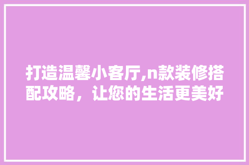打造温馨小客厅,n款装修搭配攻略，让您的生活更美好