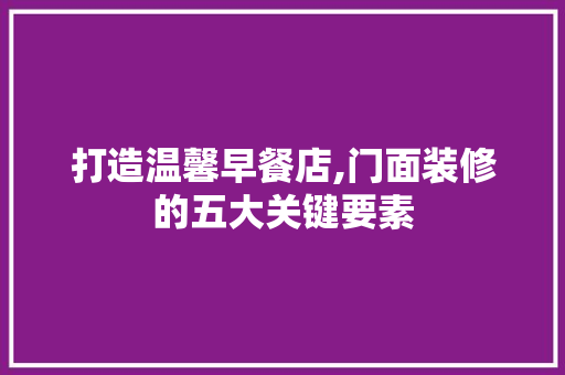 打造温馨早餐店,门面装修的五大关键要素
