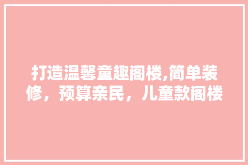 打造温馨童趣阁楼,简单装修，预算亲民，儿童款阁楼装修指南 打造温馨童趣阁楼,简单装修，预算亲民，儿童款阁楼装修指南 家居设计