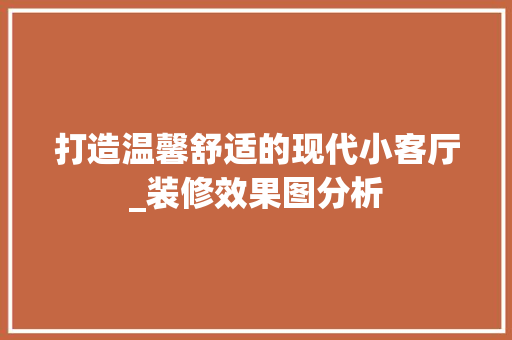 打造温馨舒适的现代小客厅_装修效果图分析