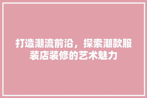 打造潮流前沿，探索潮款服装店装修的艺术魅力 打造潮流前沿，探索潮款服装店装修的艺术魅力 买房须知