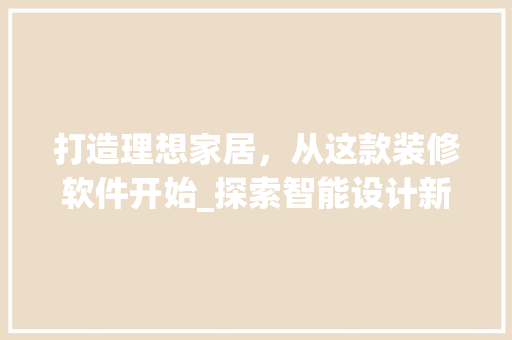 打造理想家居，从这款装修软件开始_探索智能设计新境界 打造理想家居，从这款装修软件开始_探索智能设计新境界 买房须知