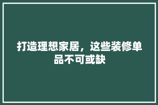 打造理想家居，这些装修单品不可或缺 打造理想家居，这些装修单品不可或缺 装修知识