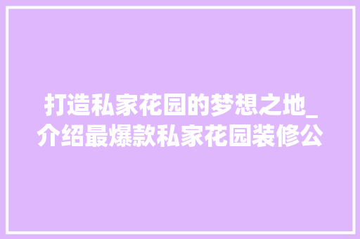 打造私家花园的梦想之地_介绍最爆款私家花园装修公司
