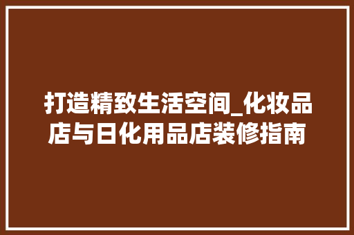 打造精致生活空间_化妆品店与日化用品店装修指南