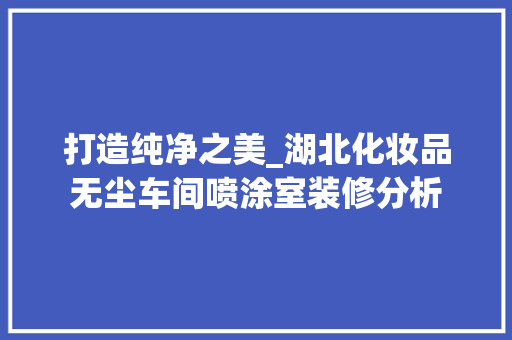 打造纯净之美_湖北化妆品无尘车间喷涂室装修分析