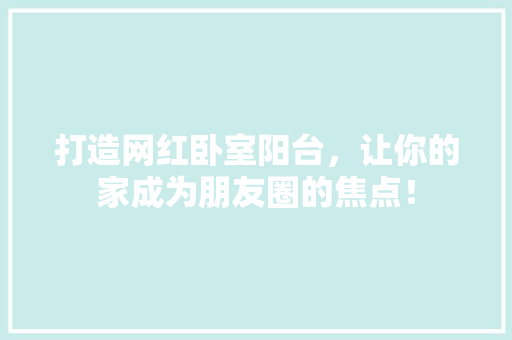 打造网红卧室阳台，让你的家成为朋友圈的焦点！ 打造网红卧室阳台，让你的家成为朋友圈的焦点！ 家居设计