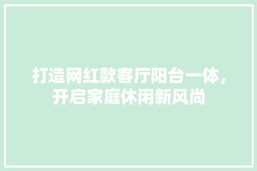 打造网红款客厅阳台一体，开启家庭休闲新风尚