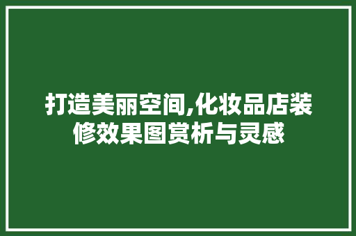 打造美丽空间,化妆品店装修效果图赏析与灵感 打造美丽空间,化妆品店装修效果图赏析与灵感 家居设计