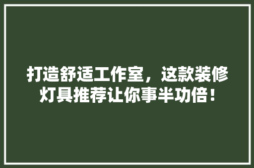 打造舒适工作室，这款装修灯具推荐让你事半功倍！