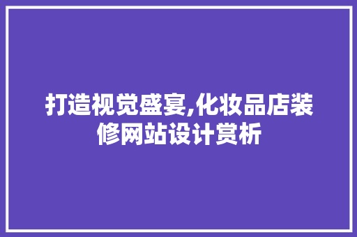 打造视觉盛宴,化妆品店装修网站设计赏析 打造视觉盛宴,化妆品店装修网站设计赏析 家居设计